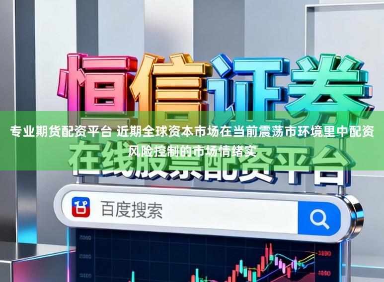 专业期货配资平台 近期全球资本市场在当前震荡市环境里中配资风险控制的市场情绪实