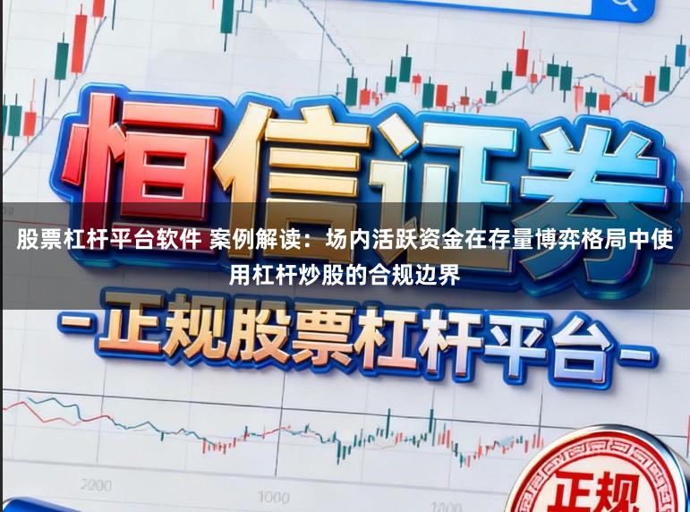 股票杠杆平台软件 案例解读：场内活跃资金在存量博弈格局中使用杠杆炒股的合规边界