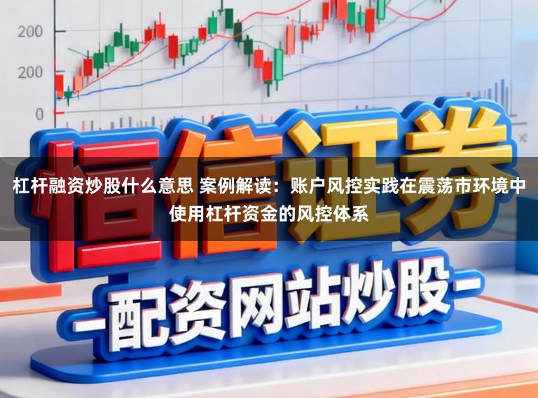 杠杆融资炒股什么意思 案例解读:账户风控实践在震荡市环境中使用杠杆资金的风控体系