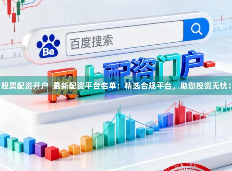 股票配资开户  最新配资平台名单：精选合规平台，助您投资无忧！