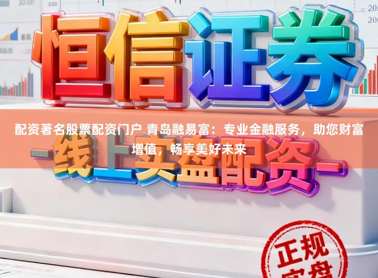 配资著名股票配资门户 青岛融易富：专业金融服务，助您财富增值，畅享美好未来