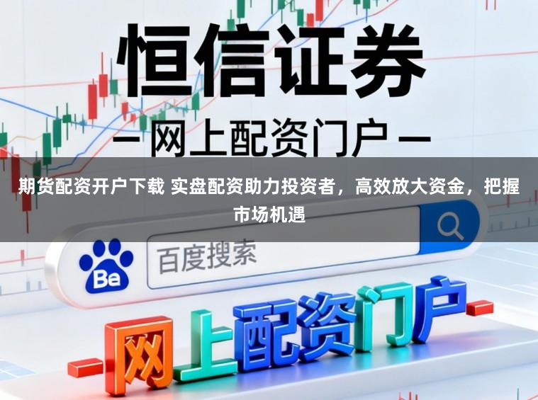 期货配资开户下载 实盘配资助力投资者，高效放大资金，把握市场机遇