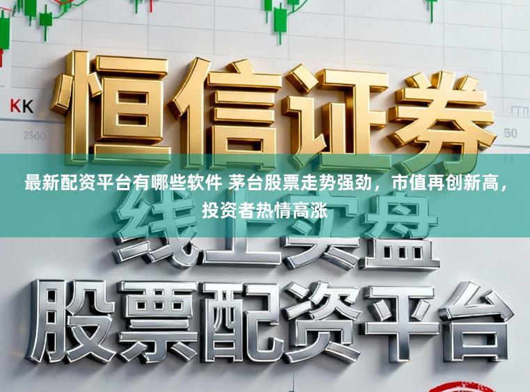 最新配资平台有哪些软件 茅台股票走势强劲，市值再创新高，投资者热情高涨