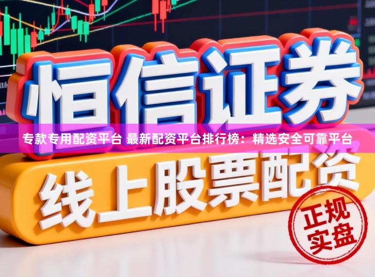 专款专用配资平台 最新配资平台排行榜：精选安全可靠平台