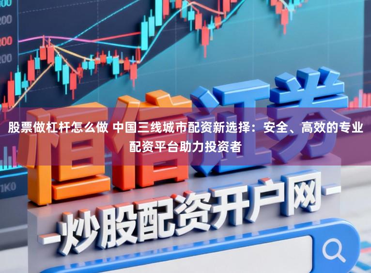 股票做杠杆怎么做 中国三线城市配资新选择：安全、高效的专业配资平台助力投资者