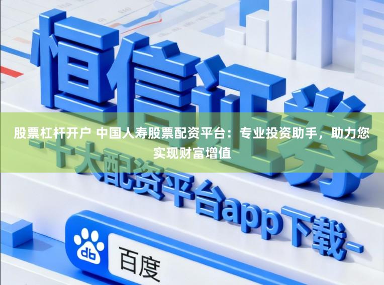 股票杠杆开户 中国人寿股票配资平台：专业投资助手，助力您实现财富增值