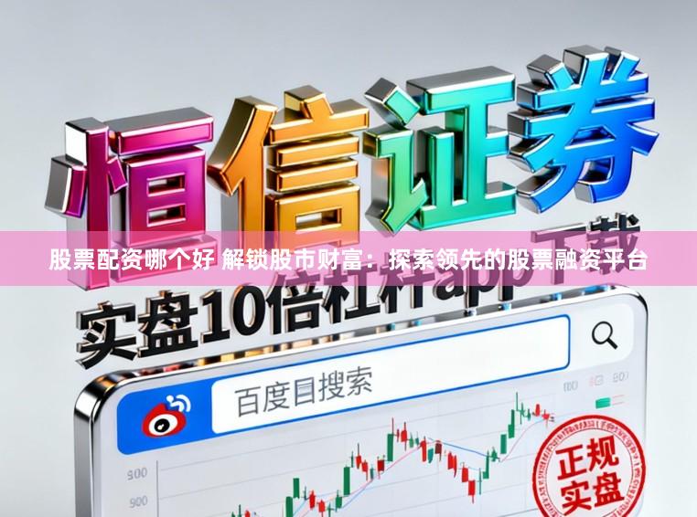 股票配资哪个好 解锁股市财富：探索领先的股票融资平台
