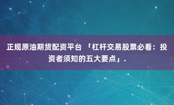 正规原油期货配资平台 「杠杆交易股票必看:投资者须知的五大要点」.