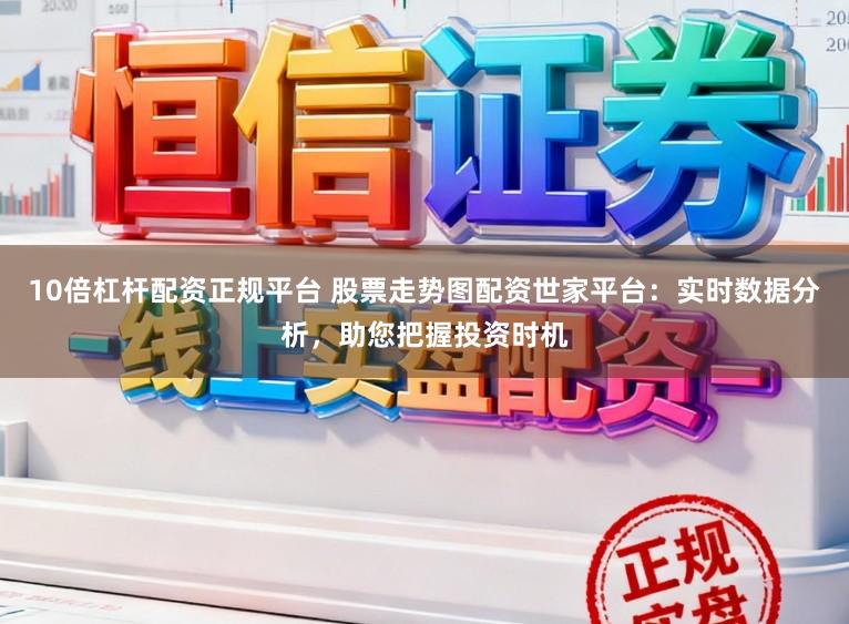 10倍杠杆配资正规平台 股票走势图配资世家平台:实时数据分析,助您把握投资时机