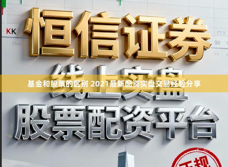 基金和股票的区别 2021最新配资实盘交易经验分享