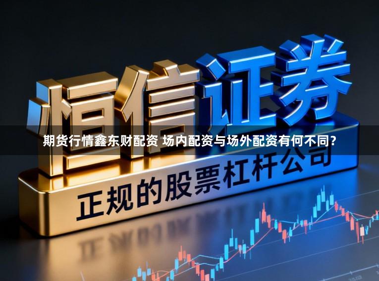 期货行情鑫东财配资 场内配资与场外配资有何不同?