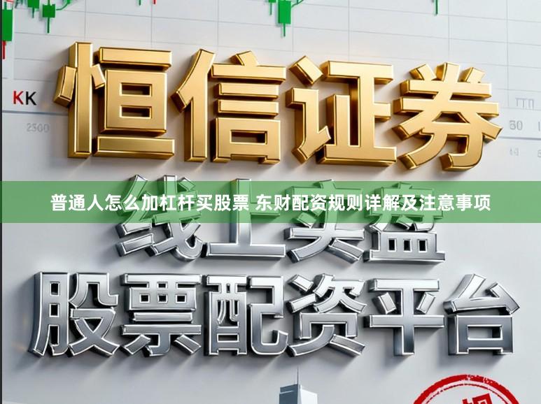 普通人怎么加杠杆买股票 东财配资规则详解及注意事项