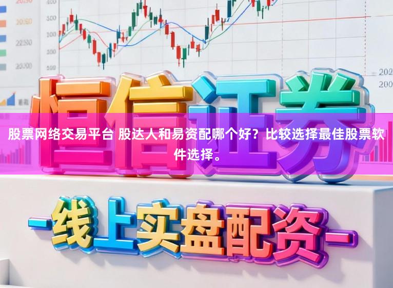股票网络交易平台 股达人和易资配哪个好？比较选择最佳股票软件选择。