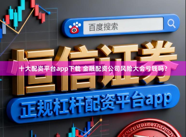 十大配资平台app下载 金融配资公司风险大会亏钱吗？