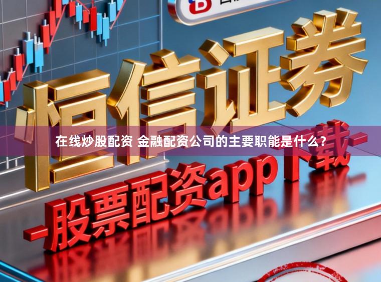 在线炒股配资 金融配资公司的主要职能是什么？
