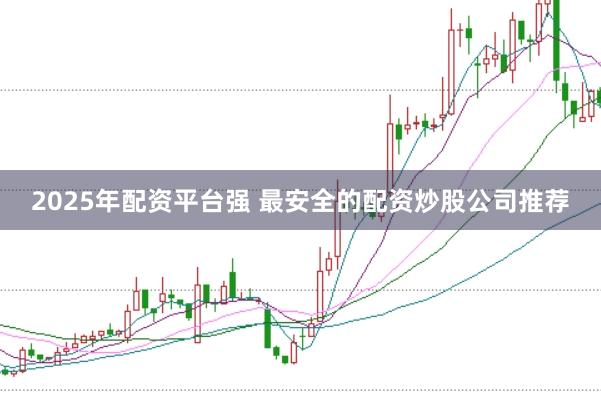 2025年配资平台强 最安全的配资炒股公司推荐