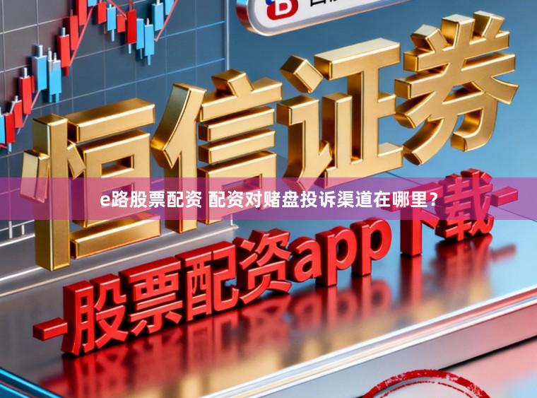 e路股票配资 配资对赌盘投诉渠道在哪里？