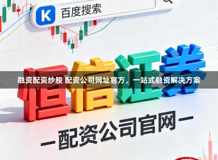 融资配资炒股 配资公司网址官方，一站式融资解决方案