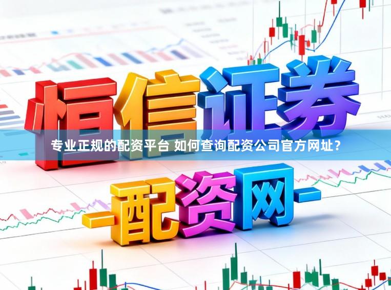 专业正规的配资平台 如何查询配资公司官方网址？
