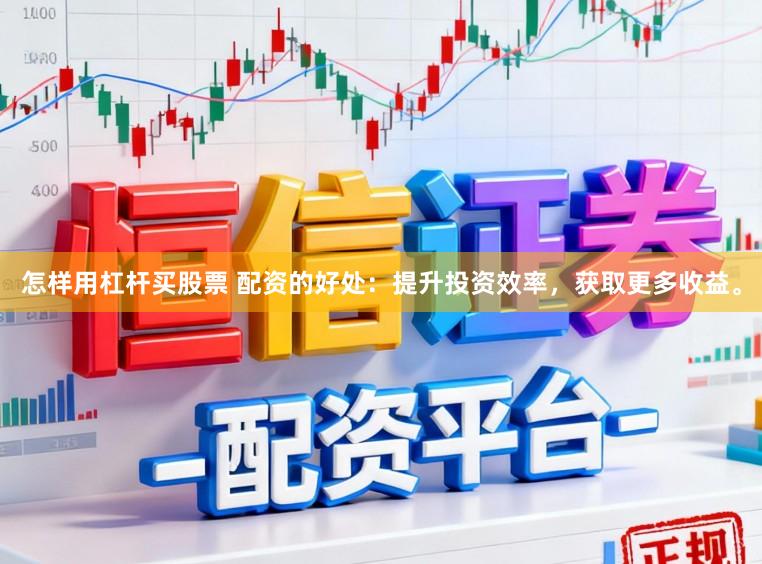 怎样用杠杆买股票 配资的好处:提升投资效率,获取更多收益。