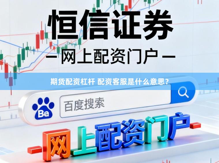期货配资杠杆 配资客服是什么意思？