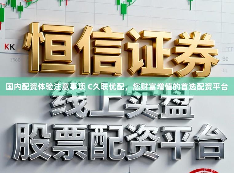 国内配资体验注意事项 C久联优配，您财富增值的首选配资平台