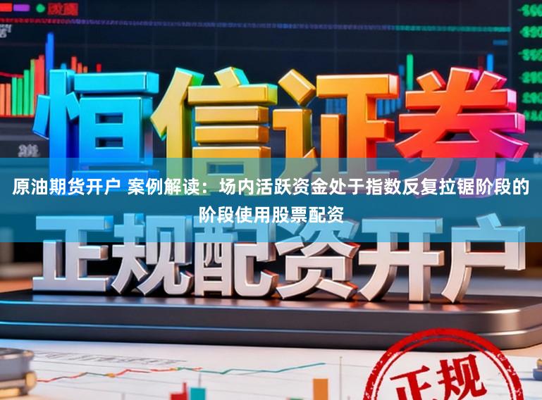 原油期货开户 案例解读:场内活跃资金处于指数反复拉锯阶段的阶段使用股票配资
