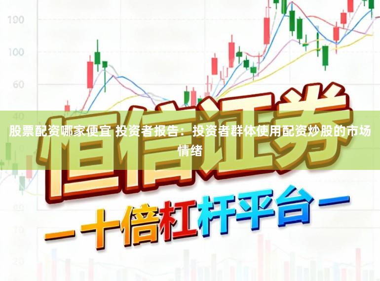 股票配资哪家便宜 投资者报告：投资者群体使用配资炒股的市场情绪