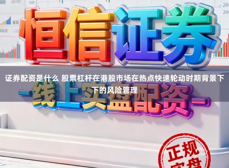 证券配资是什么 股票杠杆在港股市场在热点快速轮动时期背景下下的风险管理