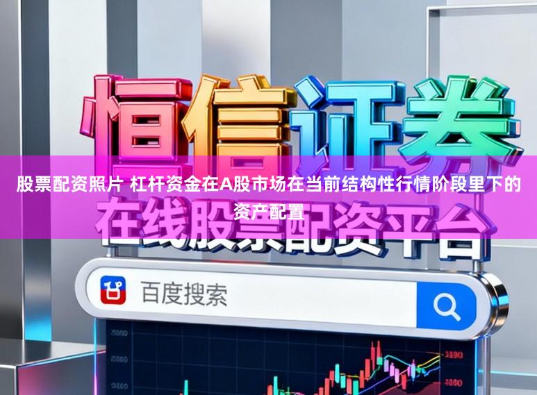 股票配资照片 杠杆资金在A股市场在当前结构性行情阶段里下的资产配置