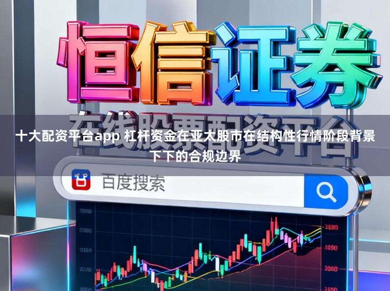 十大配资平台app 杠杆资金在亚太股市在结构性行情阶段背景下下的合规边界