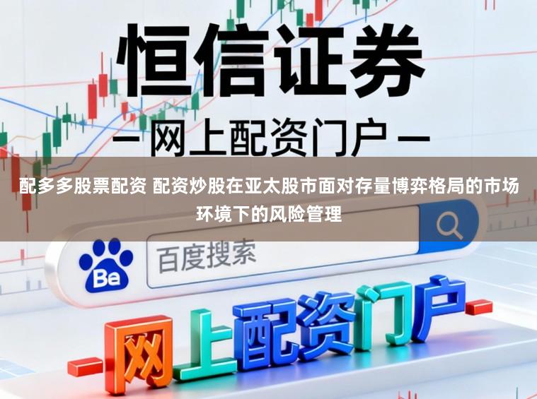 配多多股票配资 配资炒股在亚太股市面对存量博弈格局的市场环境下的风险管理