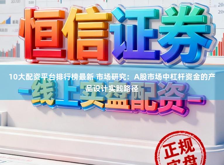 10大配资平台排行榜最新 市场研究：A股市场中杠杆资金的产品设计实践路径