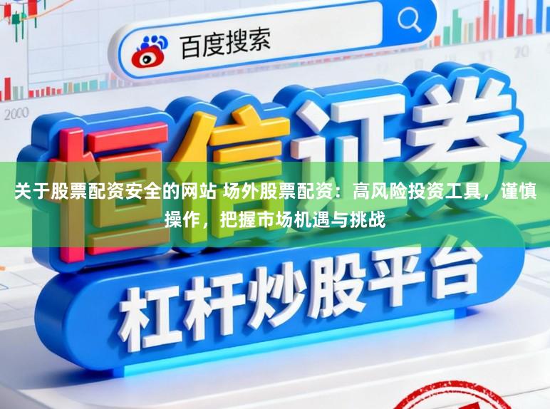 关于股票配资安全的网站 场外股票配资：高风险投资工具，谨慎操作，把握市场机遇与挑战