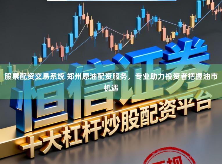 股票配资交易系统 郑州原油配资服务，专业助力投资者把握油市机遇