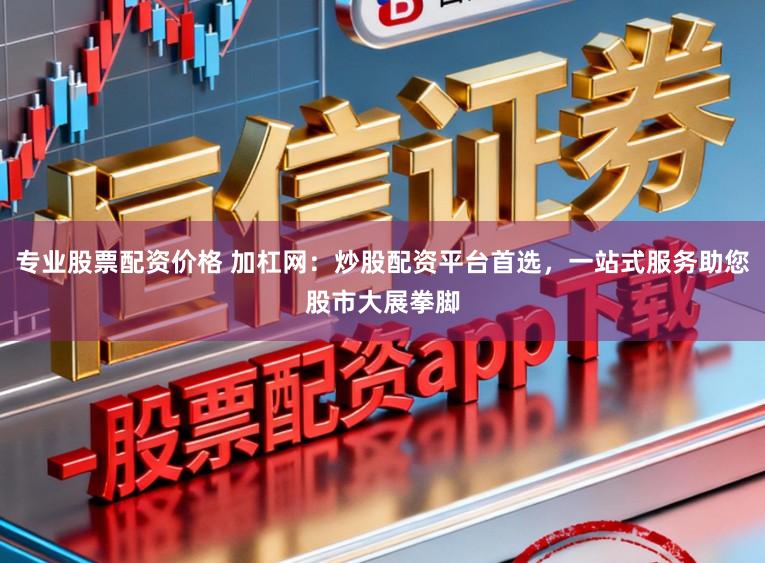 专业股票配资价格 加杠网：炒股配资平台首选，一站式服务助您股市大展拳脚