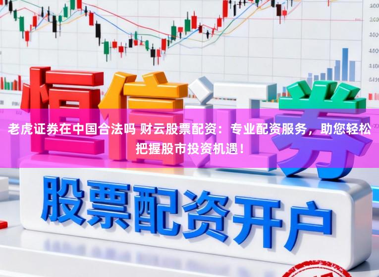 老虎证券在中国合法吗 财云股票配资：专业配资服务，助您轻松把握股市投资机遇！
