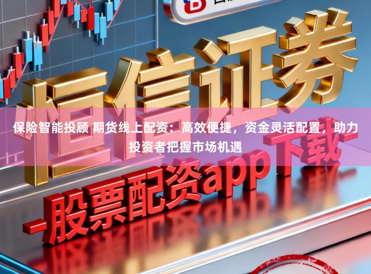 保险智能投顾 期货线上配资：高效便捷，资金灵活配置，助力投资者把握市场机遇