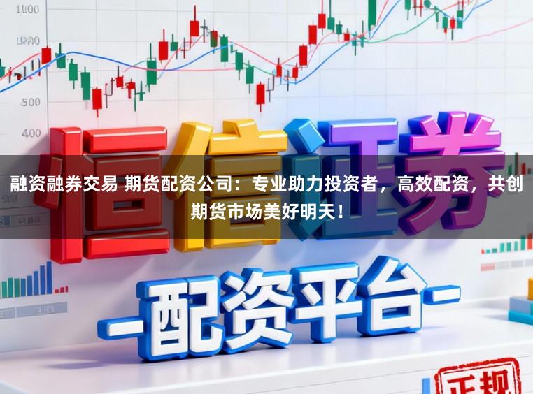 融资融券交易 期货配资公司:专业助力投资者,高效配资,共创期货市场美好明天!