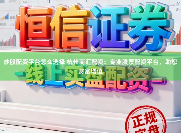 炒股配资平台怎么选择 杭州商汇配资：专业股票配资平台，助您财富增值