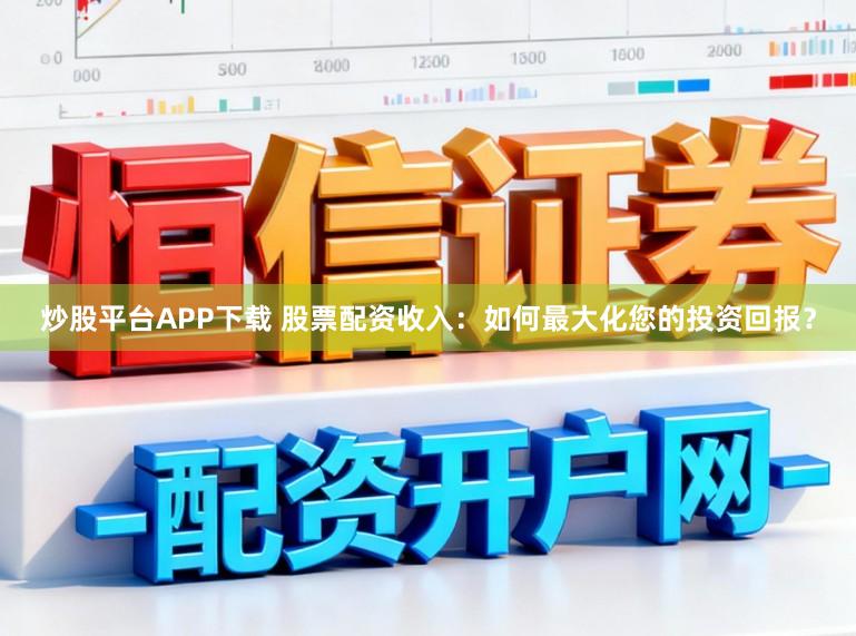 炒股平台APP下载 股票配资收入：如何最大化您的投资回报？