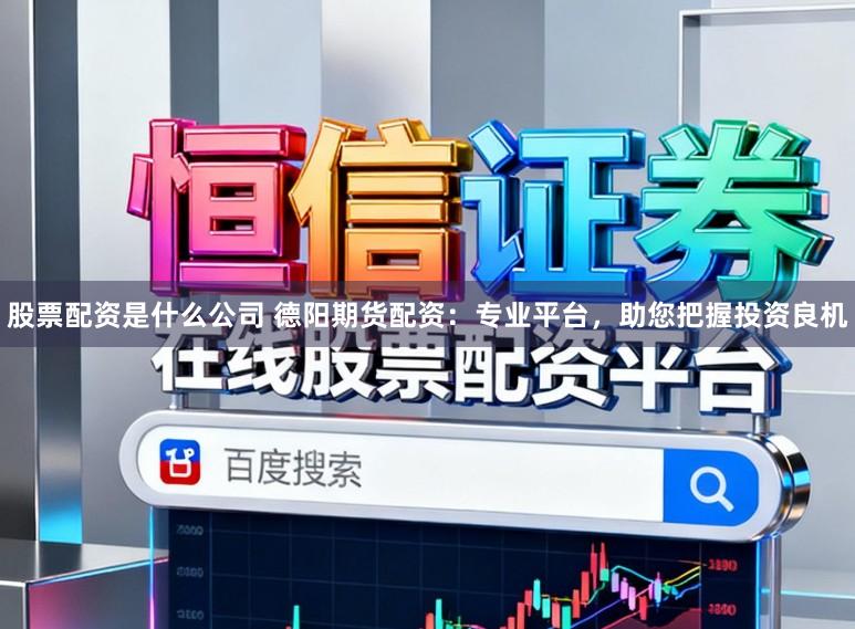 股票配资是什么公司 德阳期货配资：专业平台，助您把握投资良机