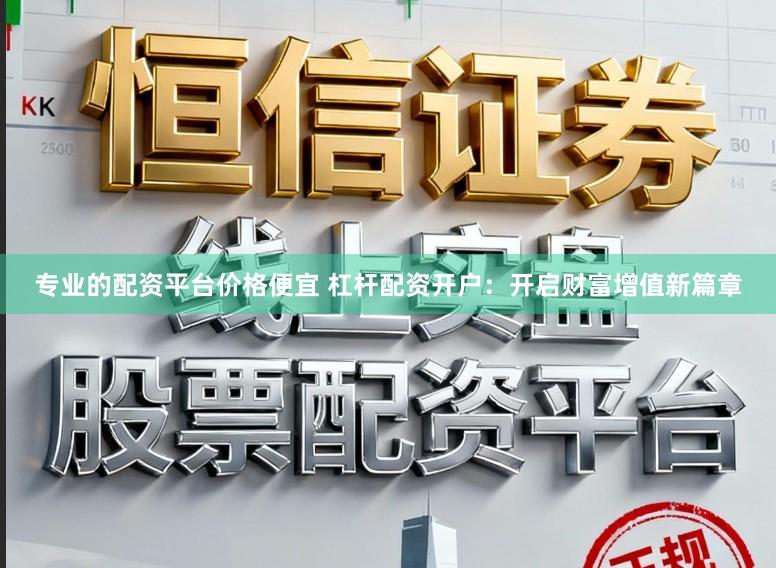 专业的配资平台价格便宜 杠杆配资开户：开启财富增值新篇章