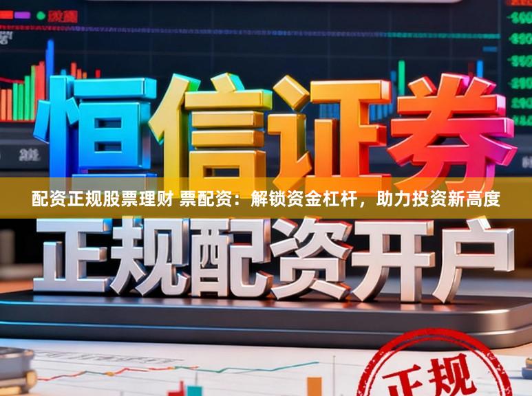 配资正规股票理财 票配资：解锁资金杠杆，助力投资新高度